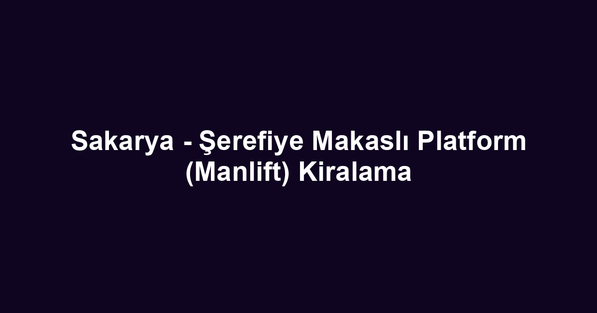Sakarya - Şerefiye Makaslı Platform (Manlift) Kiralama