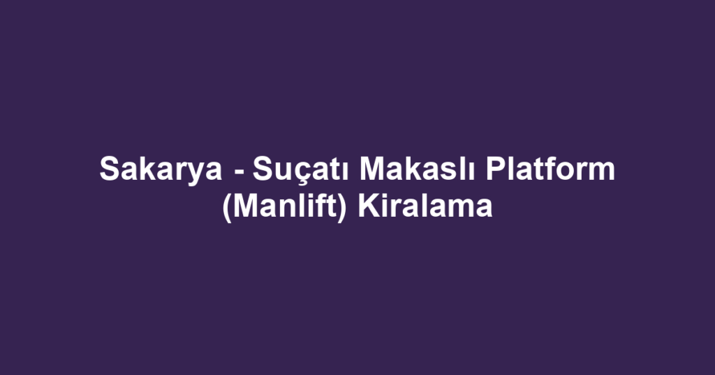 Sakarya - Suçatı Makaslı Platform (Manlift) Kiralama