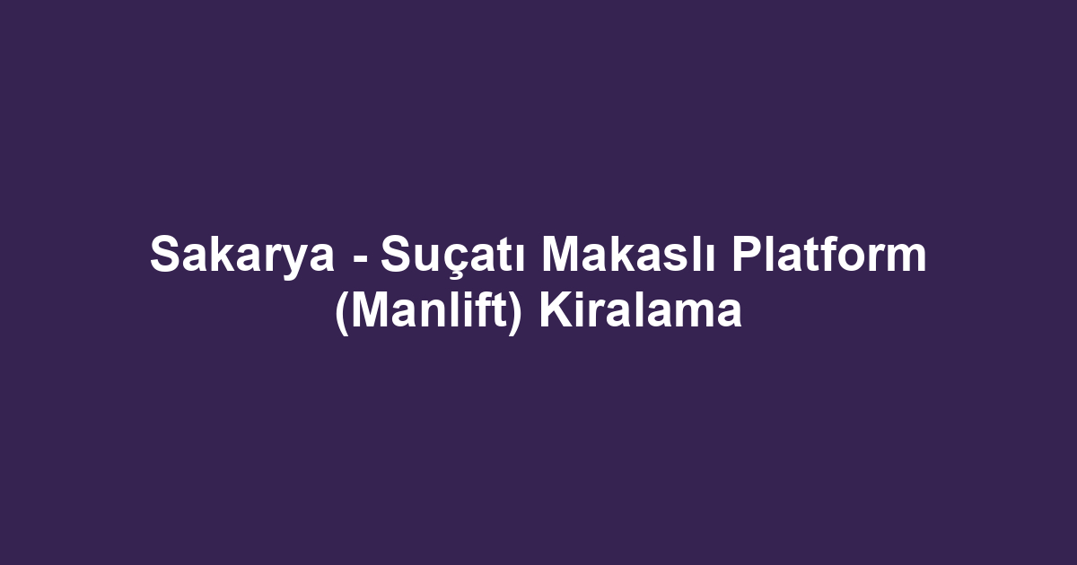 Sakarya - Suçatı Makaslı Platform (Manlift) Kiralama