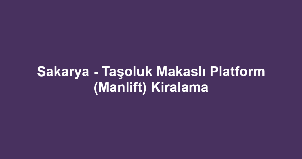 Sakarya - Taşoluk Makaslı Platform (Manlift) Kiralama