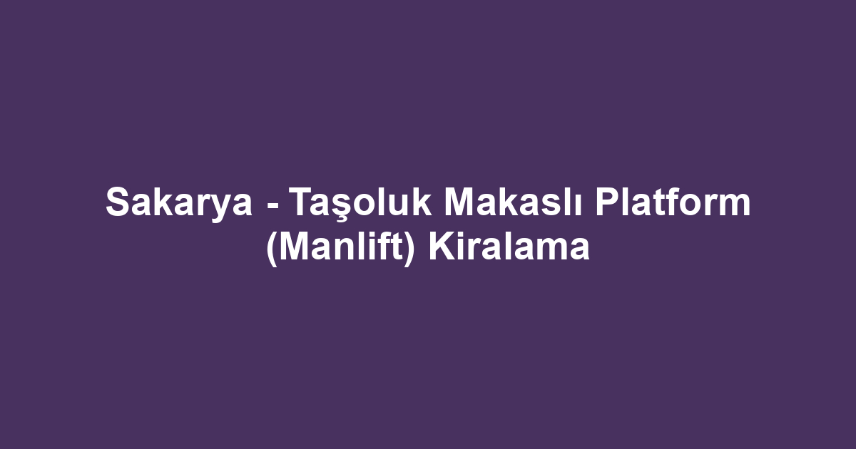 Sakarya - Taşoluk Makaslı Platform (Manlift) Kiralama