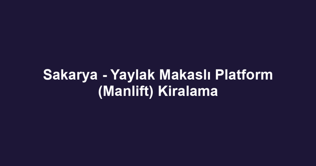 Sakarya - Yaylak Makaslı Platform (Manlift) Kiralama