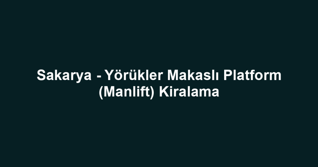 Sakarya - Yörükler Makaslı Platform (Manlift) Kiralama