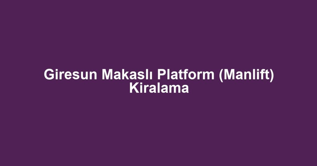 Giresun Makaslı Platform (Manlift) Kiralama