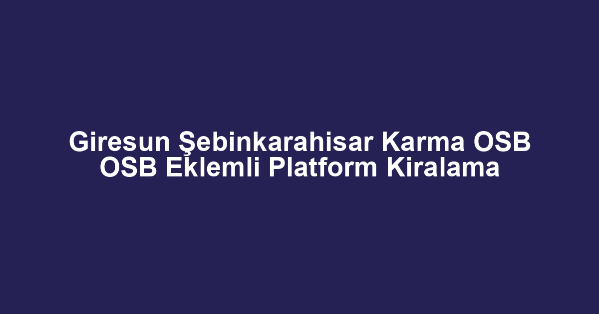 Giresun Şebinkarahisar Karma OSB OSB Eklemli Platform Kiralama