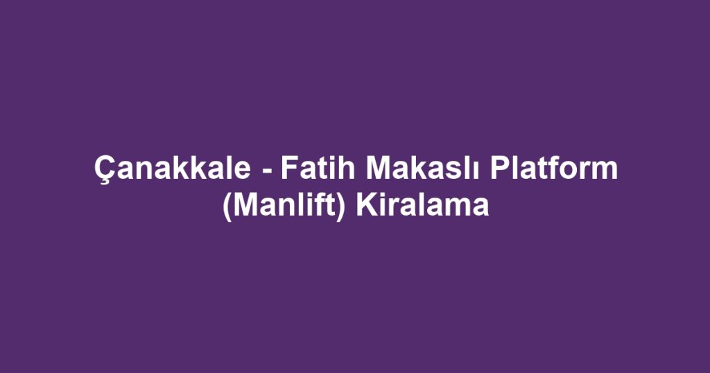 Çanakkale - Fatih Makaslı Platform (Manlift) Kiralama