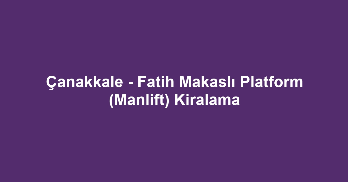 Çanakkale - Fatih Makaslı Platform (Manlift) Kiralama