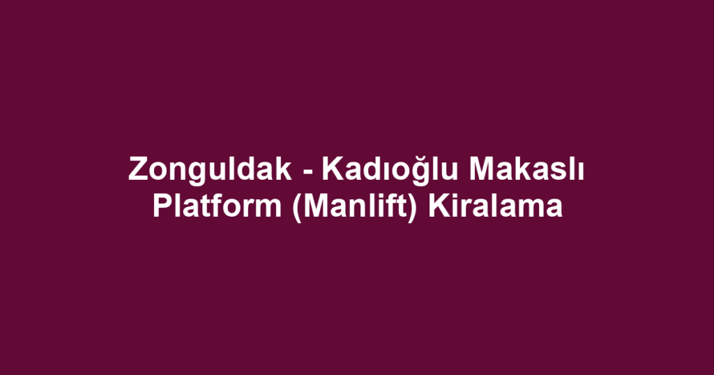 Zonguldak - Kadıoğlu Makaslı Platform (Manlift) Kiralama