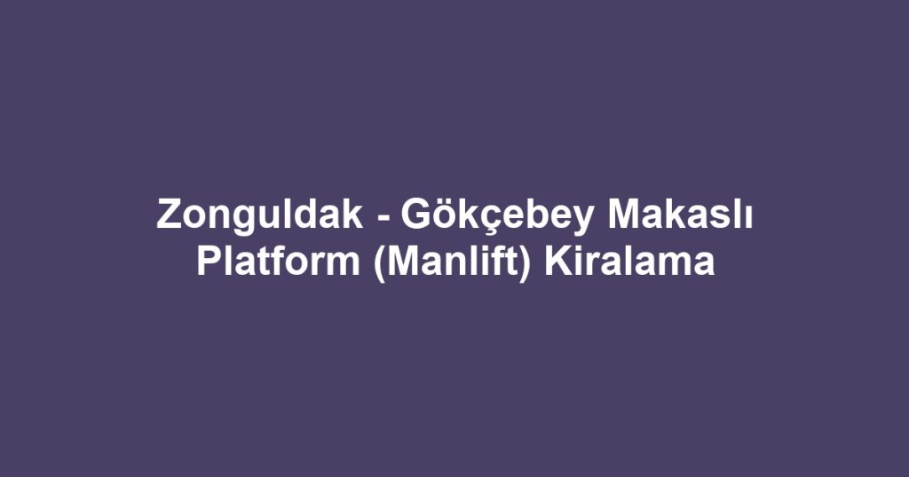 Zonguldak - Gökçebey Makaslı Platform (Manlift) Kiralama