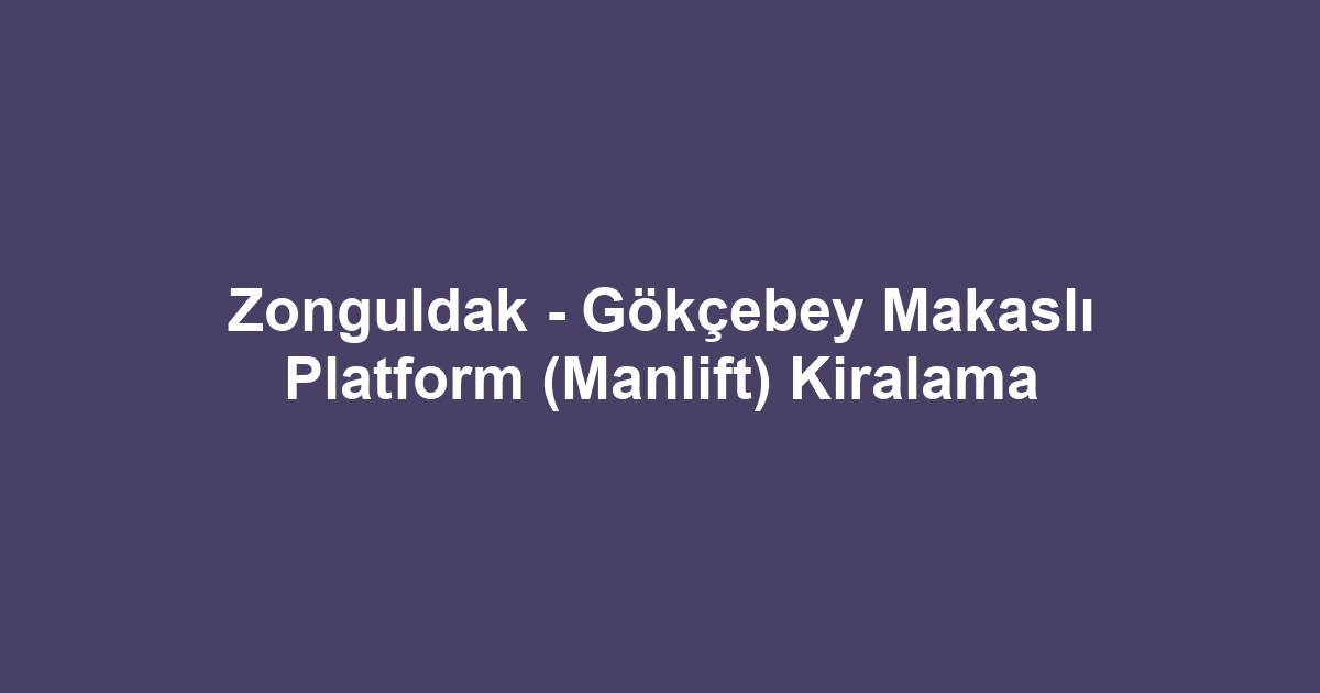 Zonguldak - Gökçebey Makaslı Platform (Manlift) Kiralama