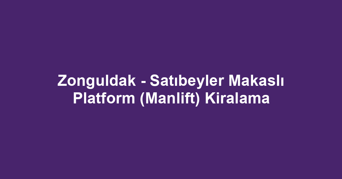 Zonguldak - Satıbeyler Makaslı Platform (Manlift) Kiralama