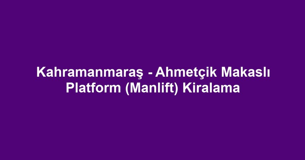 Kahramanmaraş - Ahmetçik Makaslı Platform (Manlift) Kiralama