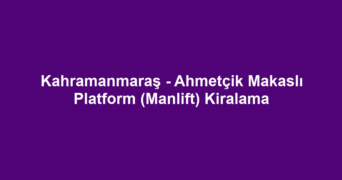 Kahramanmaraş - Ahmetçik Makaslı Platform (Manlift) Kiralama