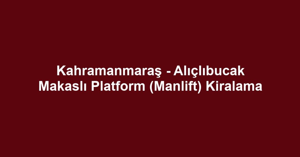 Kahramanmaraş - Alıçlıbucak Makaslı Platform (Manlift) Kiralama
