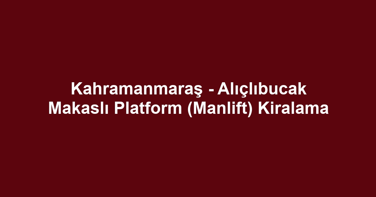 Kahramanmaraş - Alıçlıbucak Makaslı Platform (Manlift) Kiralama