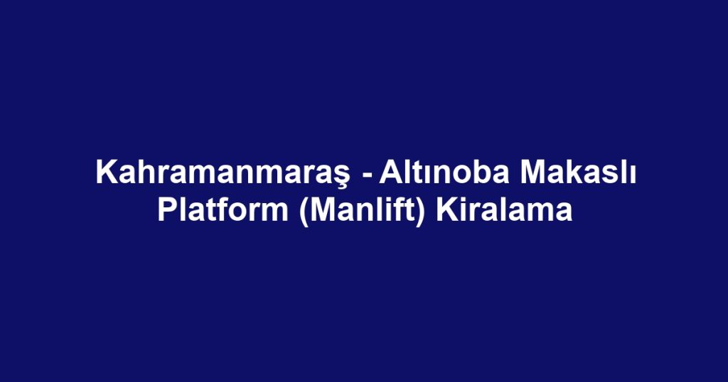 Kahramanmaraş - Altınoba Makaslı Platform (Manlift) Kiralama