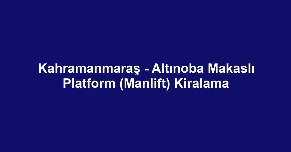 Kahramanmaraş - Altınoba Makaslı Platform (Manlift) Kiralama