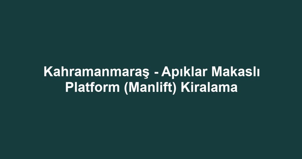 Kahramanmaraş - Apıklar Makaslı Platform (Manlift) Kiralama