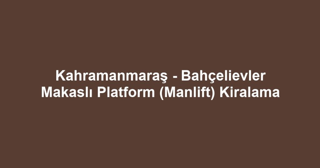 Kahramanmaraş - Bahçelievler Makaslı Platform (Manlift) Kiralama