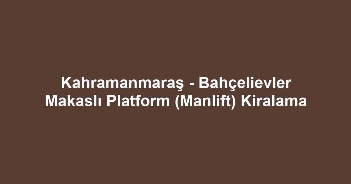 Kahramanmaraş - Bahçelievler Makaslı Platform (Manlift) Kiralama