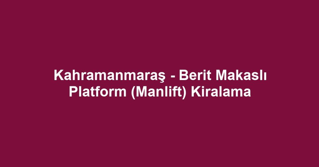Kahramanmaraş - Berit Makaslı Platform (Manlift) Kiralama