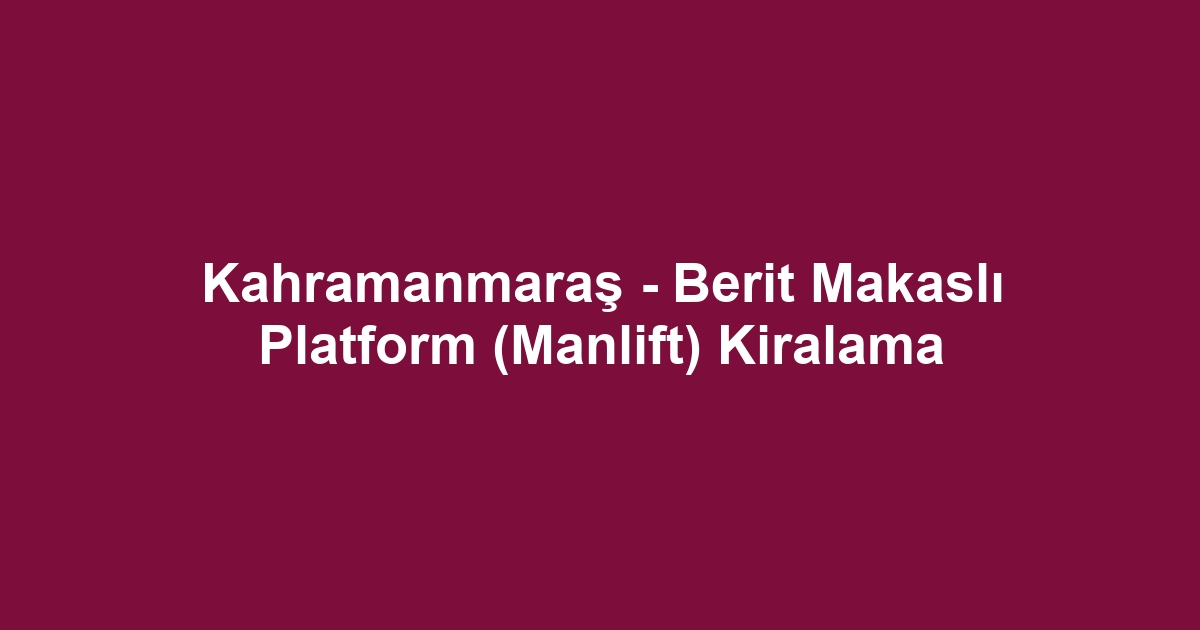 Kahramanmaraş - Berit Makaslı Platform (Manlift) Kiralama