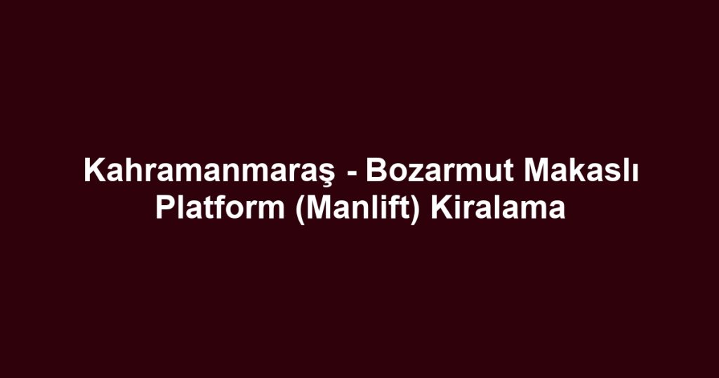 Kahramanmaraş - Bozarmut Makaslı Platform (Manlift) Kiralama