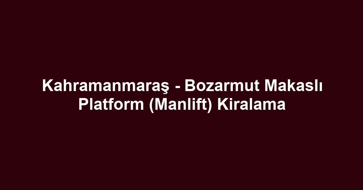 Kahramanmaraş - Bozarmut Makaslı Platform (Manlift) Kiralama