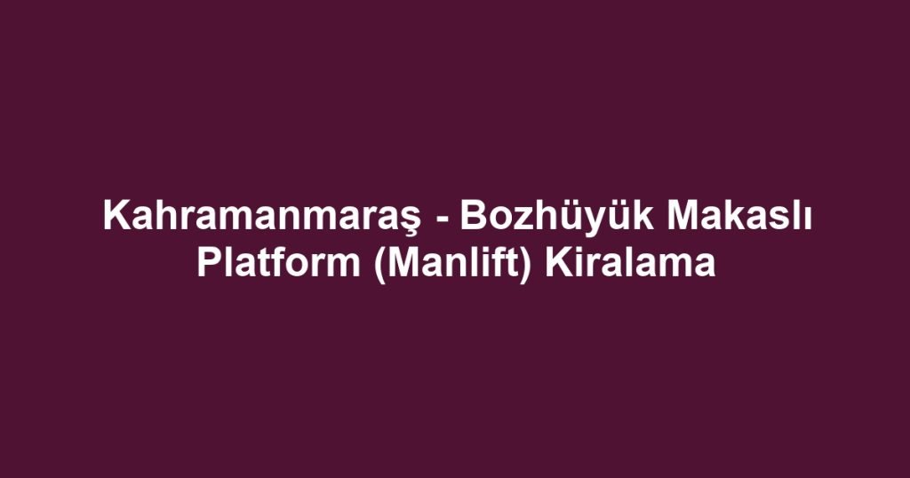 Kahramanmaraş - Bozhüyük Makaslı Platform (Manlift) Kiralama