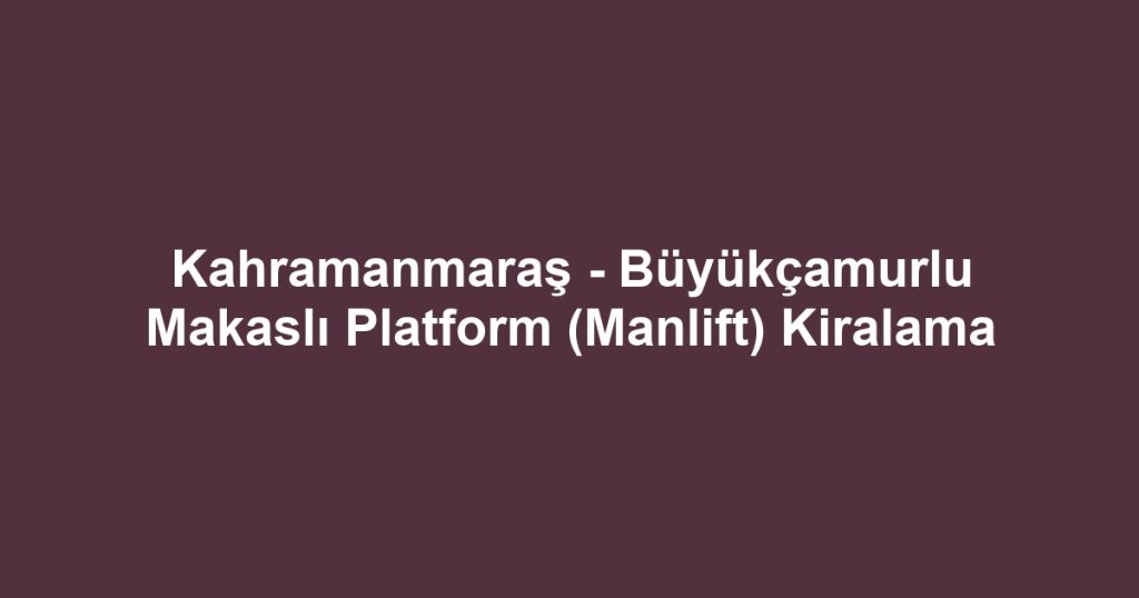 Kahramanmaraş - Büyükçamurlu Makaslı Platform (Manlift) Kiralama