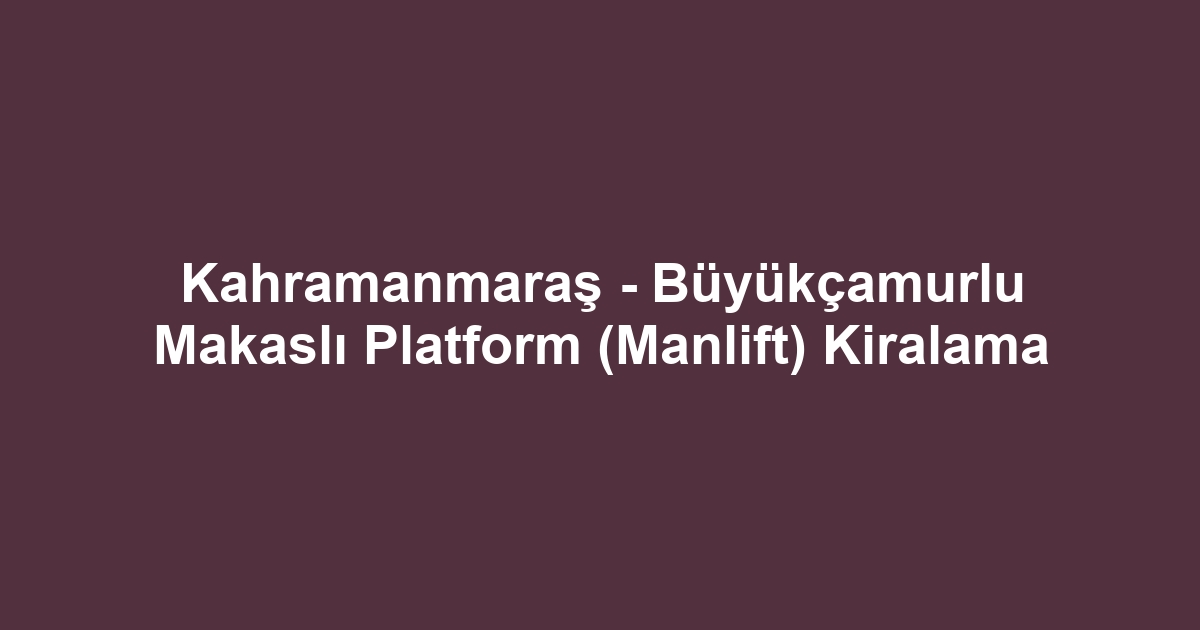 Kahramanmaraş - Büyükçamurlu Makaslı Platform (Manlift) Kiralama