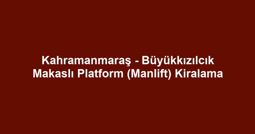 Kahramanmaraş - Büyükkızılcık Makaslı Platform (Manlift) Kiralama