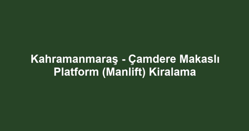Kahramanmaraş - Çamdere Makaslı Platform (Manlift) Kiralama