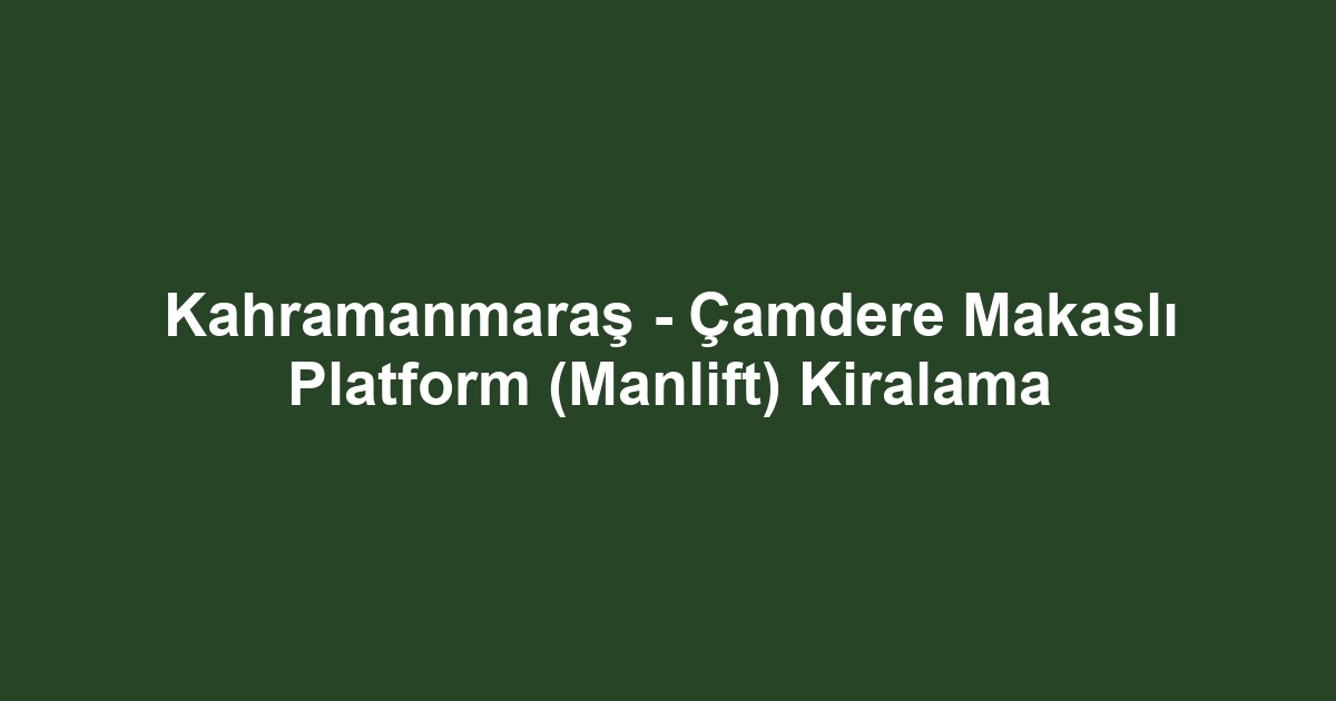 Kahramanmaraş - Çamdere Makaslı Platform (Manlift) Kiralama