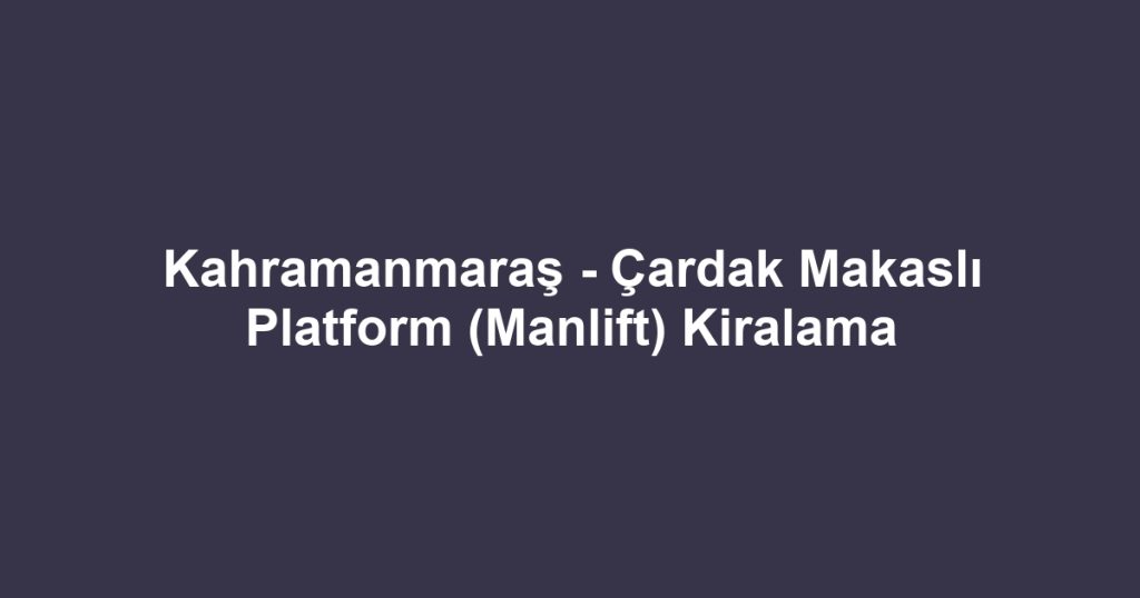 Kahramanmaraş - Çardak Makaslı Platform (Manlift) Kiralama
