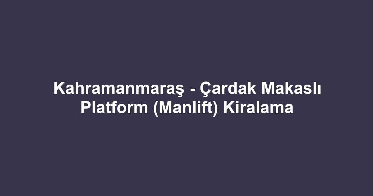 Kahramanmaraş - Çardak Makaslı Platform (Manlift) Kiralama