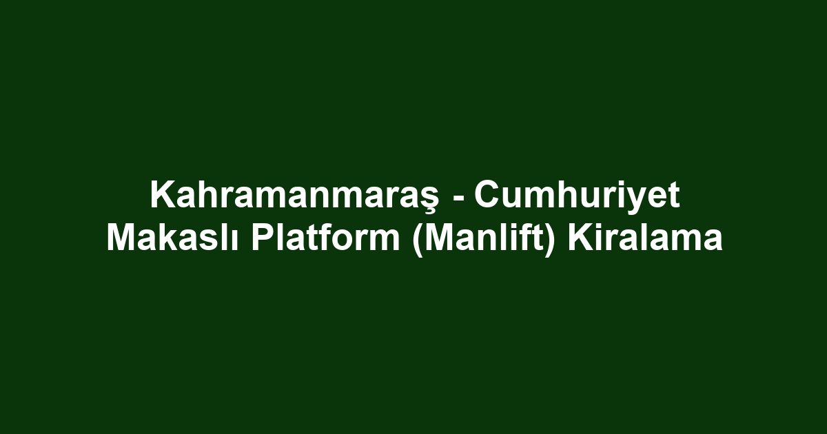 Kahramanmaraş - Cumhuriyet Makaslı Platform (Manlift) Kiralama