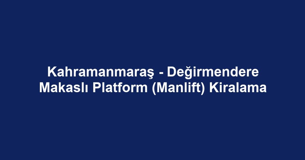Kahramanmaraş - Değirmendere Makaslı Platform (Manlift) Kiralama
