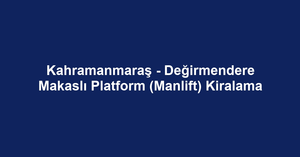 Kahramanmaraş - Değirmendere Makaslı Platform (Manlift) Kiralama