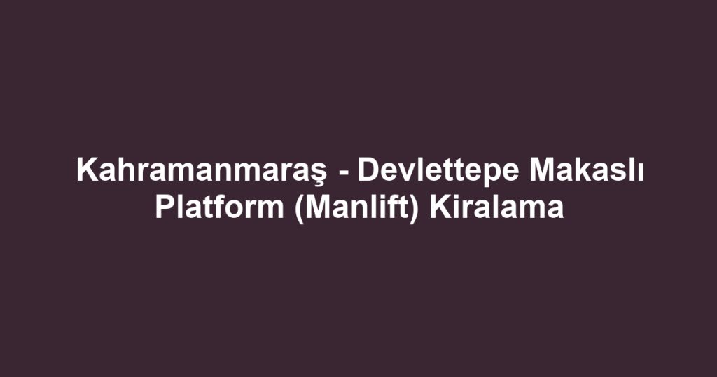 Kahramanmaraş - Devlettepe Makaslı Platform (Manlift) Kiralama