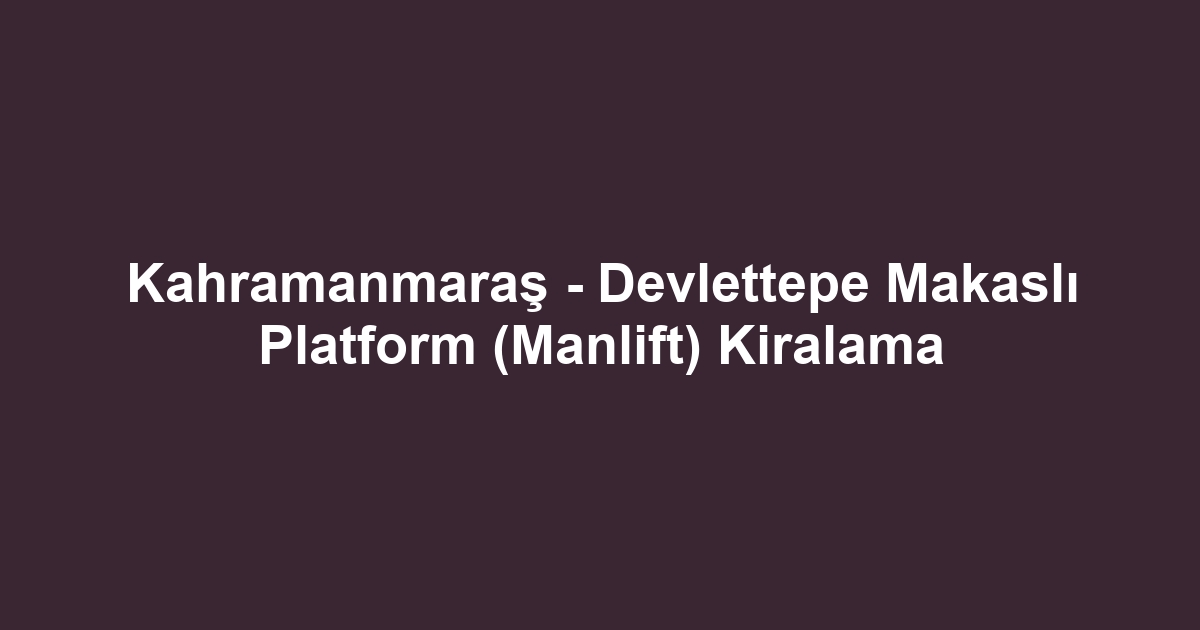 Kahramanmaraş - Devlettepe Makaslı Platform (Manlift) Kiralama