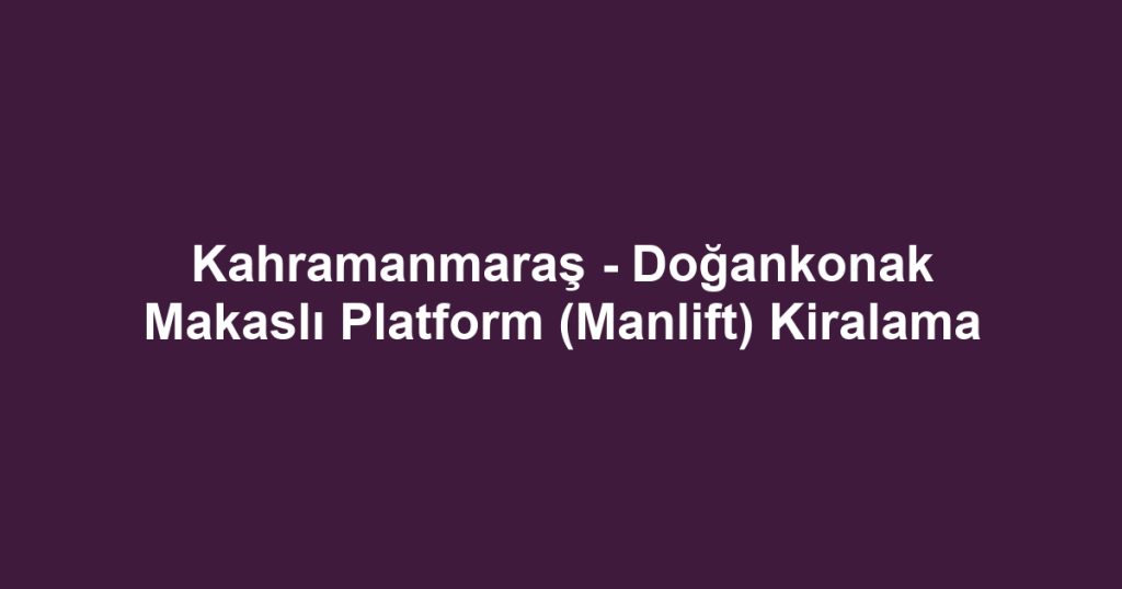 Kahramanmaraş - Doğankonak Makaslı Platform (Manlift) Kiralama