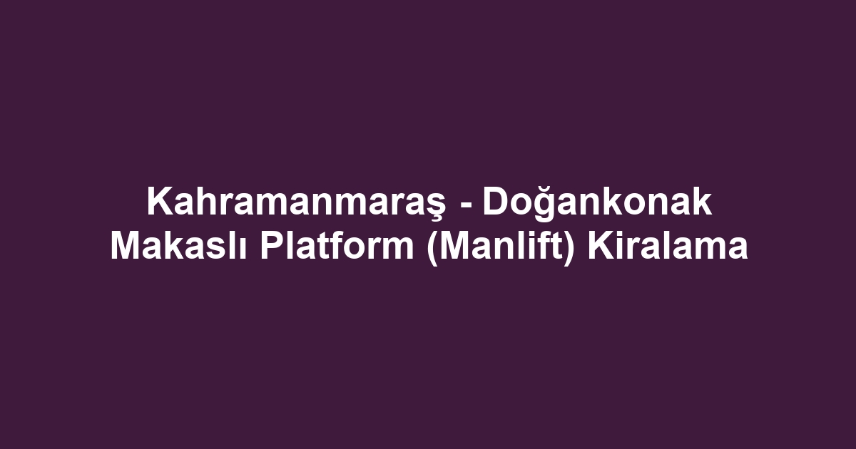 Kahramanmaraş - Doğankonak Makaslı Platform (Manlift) Kiralama