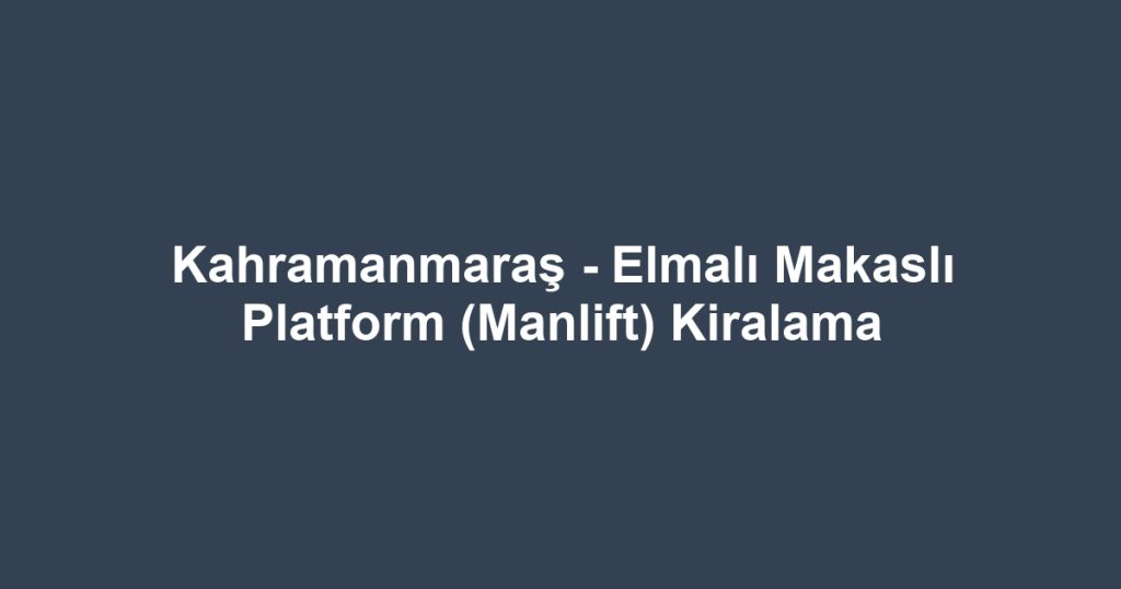 Kahramanmaraş - Elmalı Makaslı Platform (Manlift) Kiralama