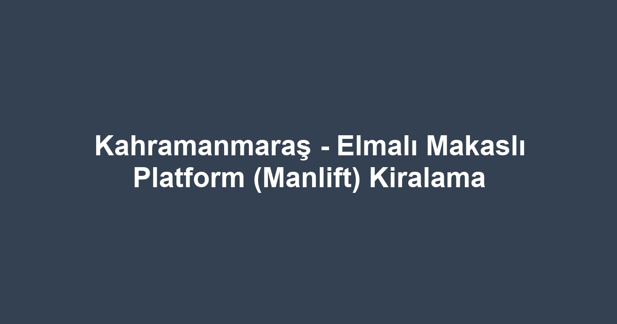 Kahramanmaraş - Elmalı Makaslı Platform (Manlift) Kiralama