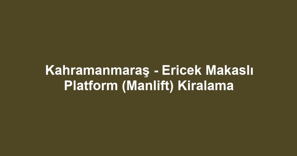 Kahramanmaraş - Ericek Makaslı Platform (Manlift) Kiralama