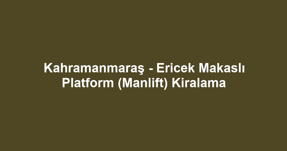 Kahramanmaraş - Ericek Makaslı Platform (Manlift) Kiralama