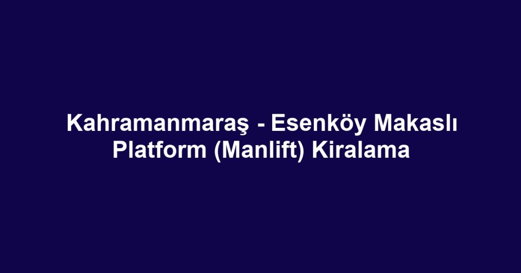 Kahramanmaraş - Esenköy Makaslı Platform (Manlift) Kiralama