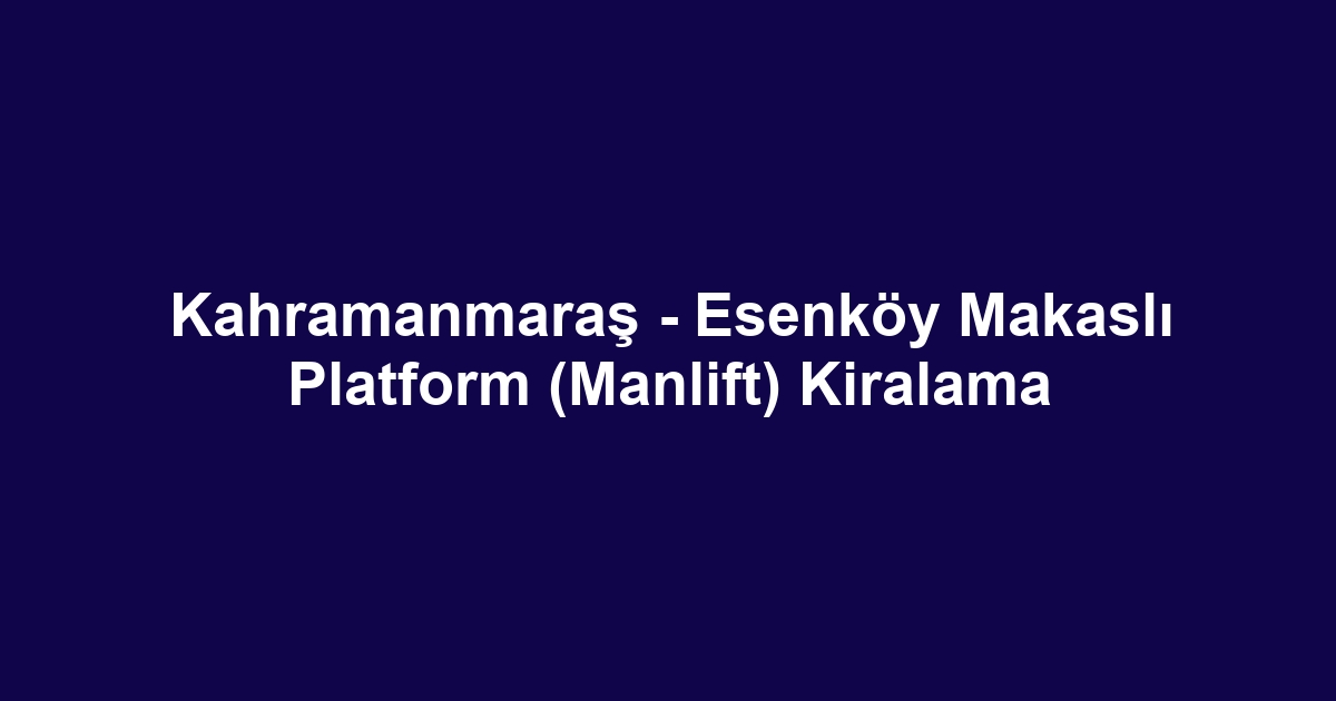 Kahramanmaraş - Esenköy Makaslı Platform (Manlift) Kiralama