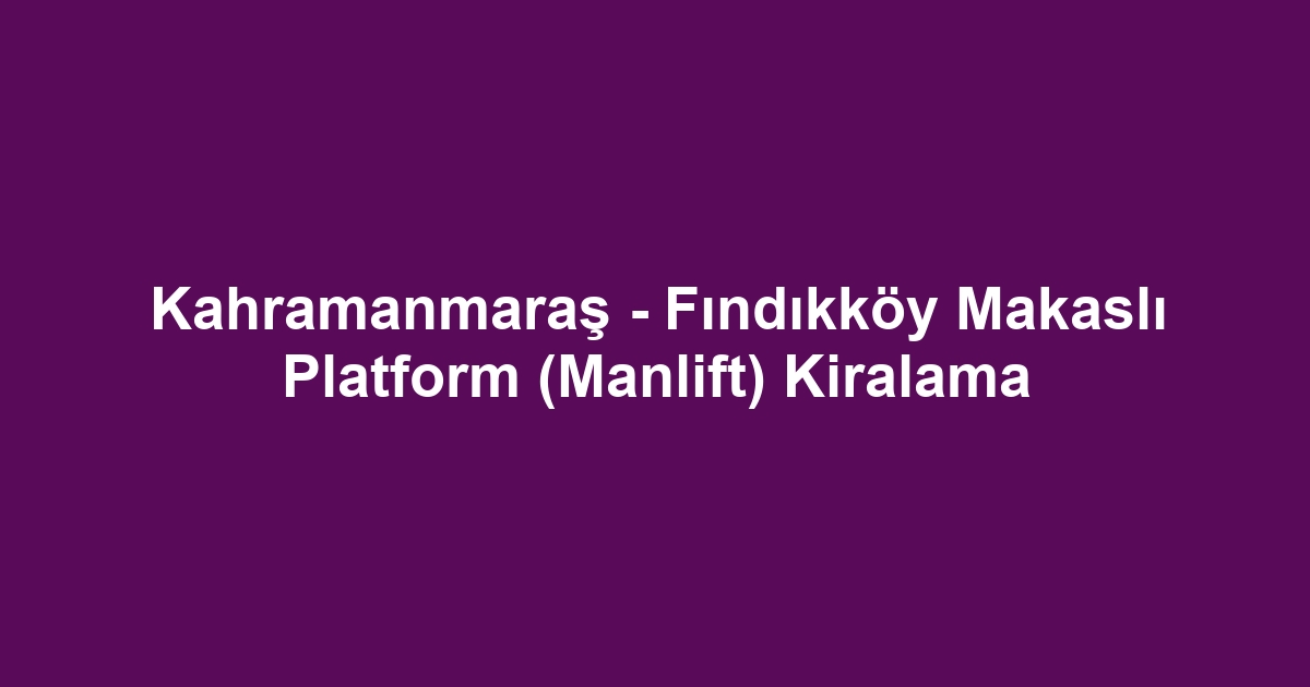 Kahramanmaraş - Fındıkköy Makaslı Platform (Manlift) Kiralama